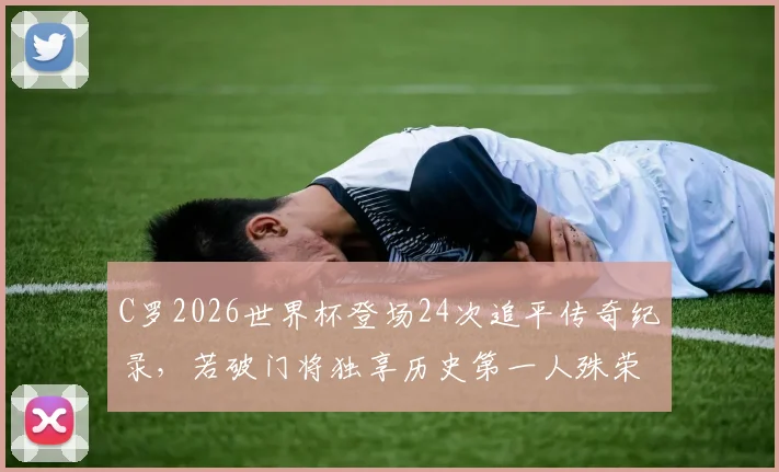 C罗2026世界杯登场24次追平传奇纪录,若破门将独享历史第一人殊荣