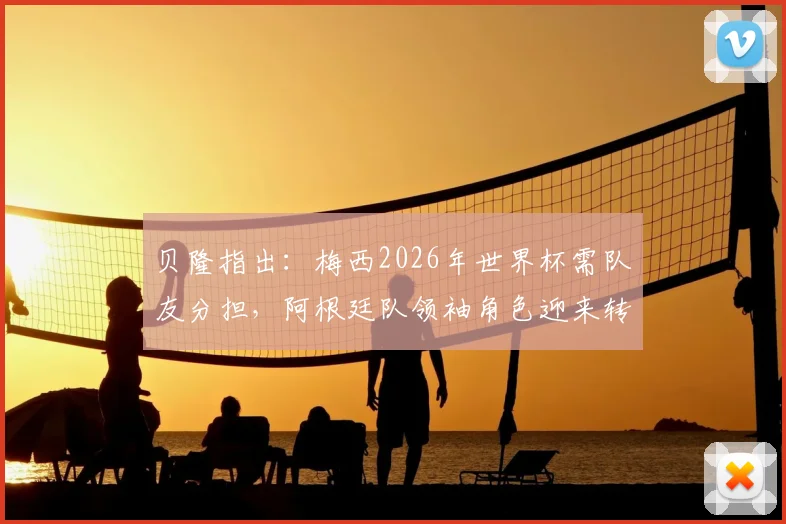 贝隆指出：梅西2026年世界杯需队友分担，阿根廷队领袖角色迎来转型挑战
