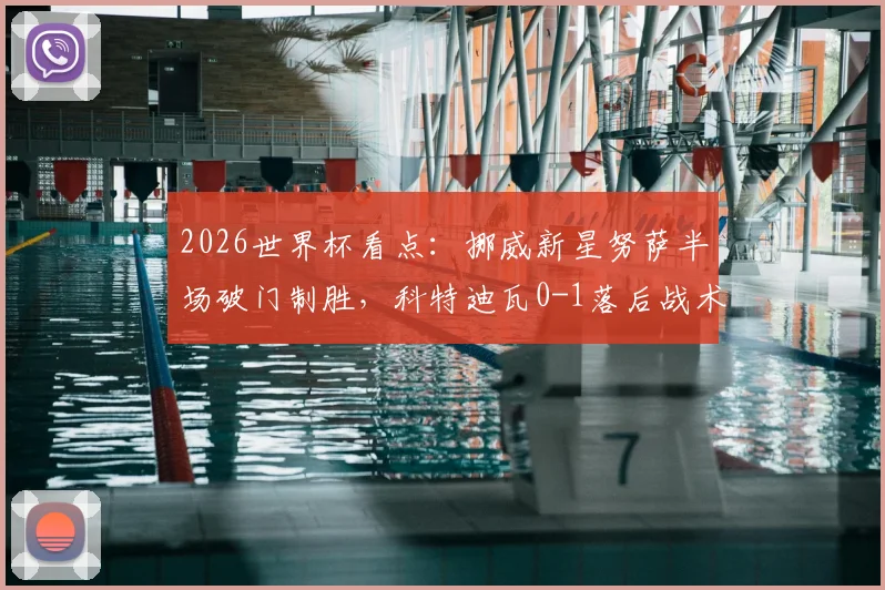 2026世界杯看点：挪威新星努萨半场破门制胜，科特迪瓦0-1落后战术解析与球员未来展望