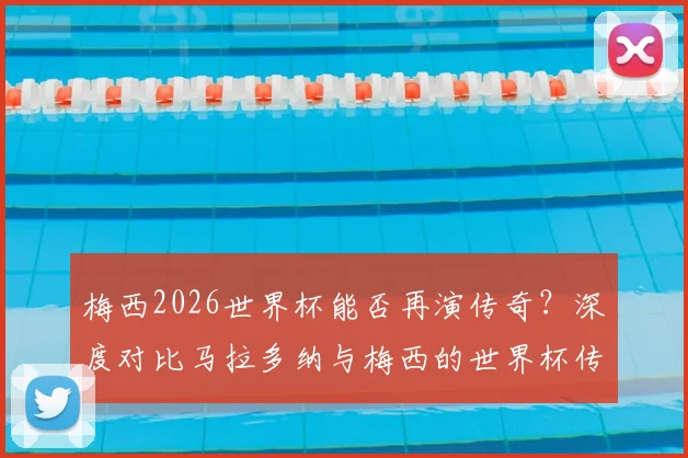 梅西2026世界杯能否再演传奇？深度对比马拉多纳与梅西的世界杯传承之路