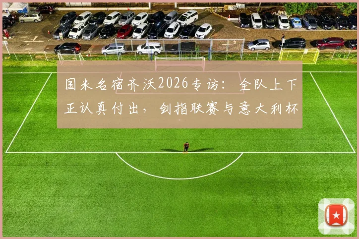 国米名宿齐沃2026专访：全队上下正认真付出，剑指联赛与意大利杯双冠王