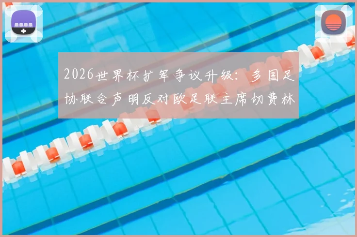 2026世界杯扩军争议升级:多国足协联合声明反对欧足联主席切费林,背后利益博弈深度解读