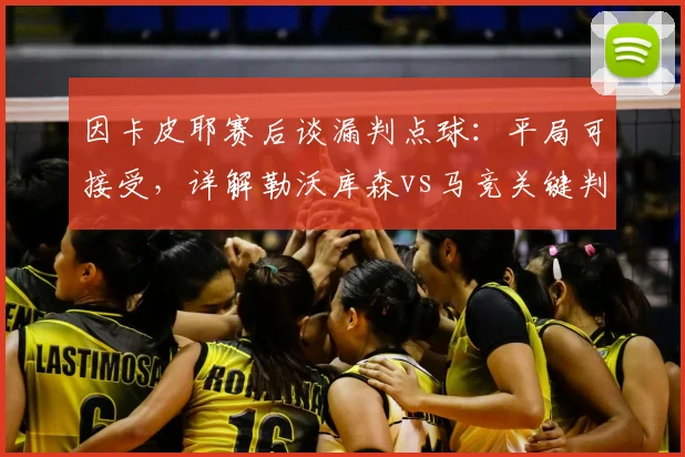 因卡皮耶赛后谈漏判点球：平局可接受，详解勒沃库森vs马竞关键判罚与比赛复盘
