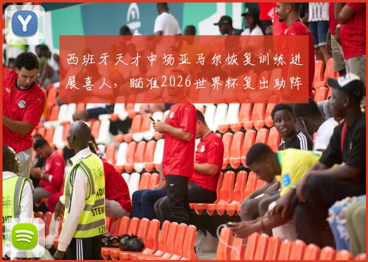 西班牙天才中场亚马尔恢复训练进展喜人，瞄准2026世界杯复出助阵斗牛士军团