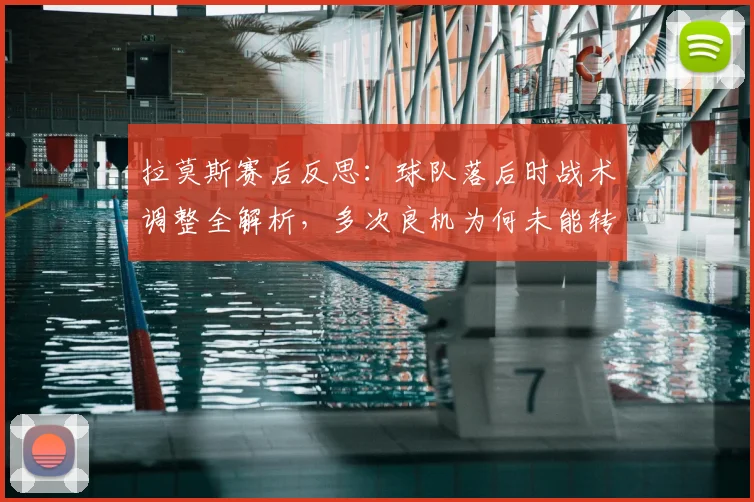 拉莫斯赛后反思:球队落后时战术调整全解析,多次良机为何未能转化为进球?