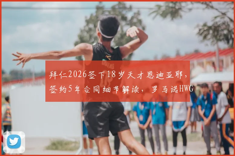 拜仁2026签下18岁天才恩迪亚耶，签约5年合同细节解读，罗马诺HWG确认引援消息