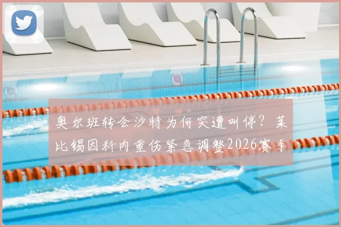 奥尔班转会沙特为何突遭叫停？莱比锡因科内重伤紧急调整2026赛季规划