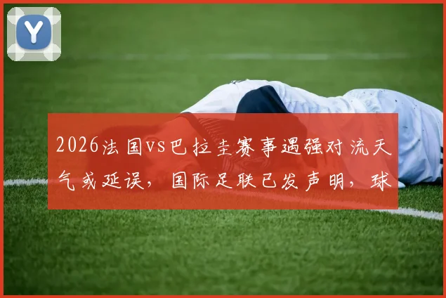 2026法国vs巴拉圭赛事遇强对流天气或延误，国际足联已发声明，球迷需知应对方案