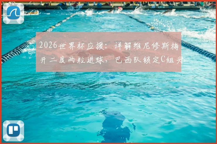 2026世界杯应援:详解维尼修斯梅开二度两粒进球,巴西队锁定C组头名后淘汰赛对阵分析