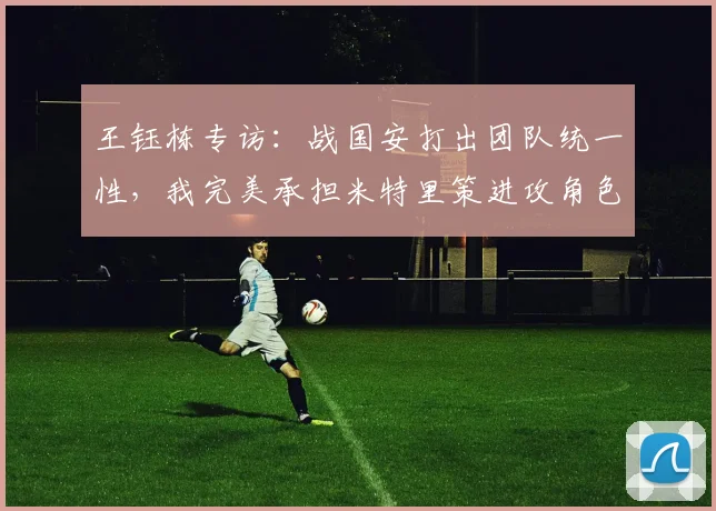 王钰栋专访：战国安打出团队统一性，我完美承担米特里策进攻角色