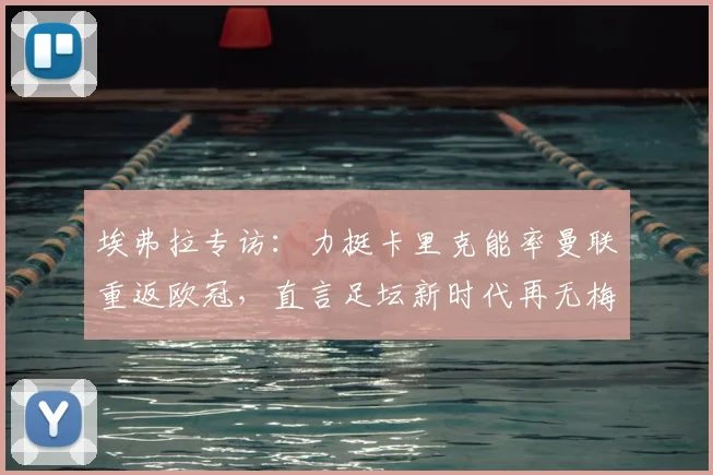 埃弗拉专访：力挺卡里克能率曼联重返欧冠，直言足坛新时代再无梅西C罗式巨星