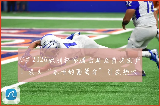 C罗2026欧洲杯惨遭出局后首次发声!发文“永恒的葡萄牙”引发热议,原文内容及背后深意解读