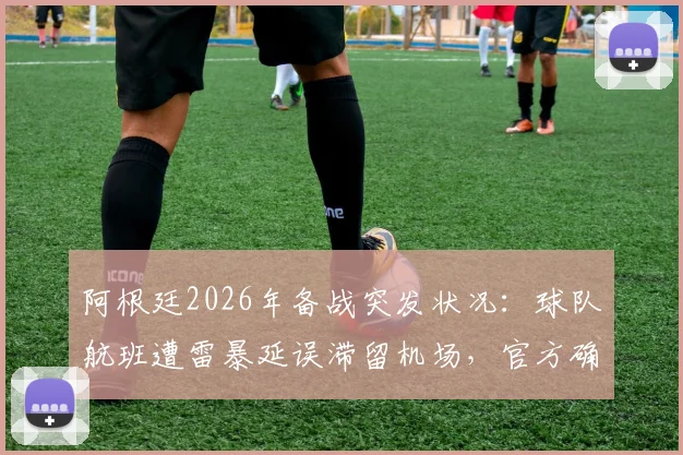 阿根廷2026年备战突发状况：球队航班遭雷暴延误滞留机场，官方确认全队已安全返回酒店待命