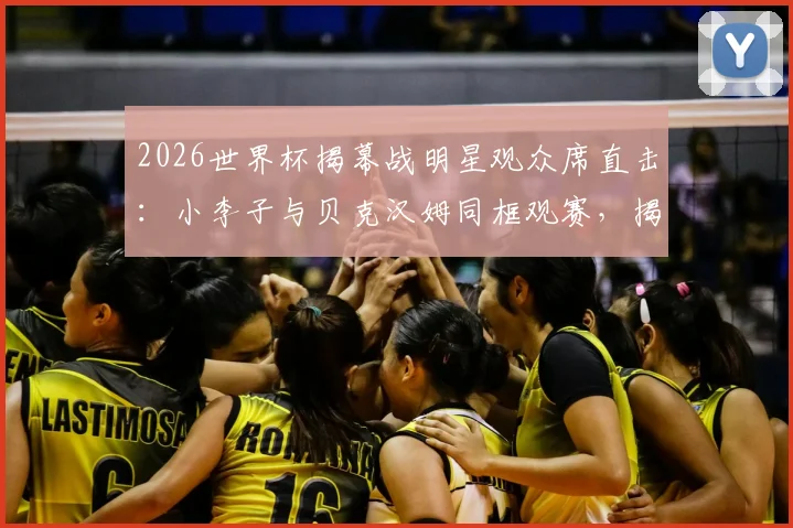 2026世界杯揭幕战明星观众席直击：小李子与贝克汉姆同框观赛，揭秘名流扎堆美国队看台的原因与穿搭
