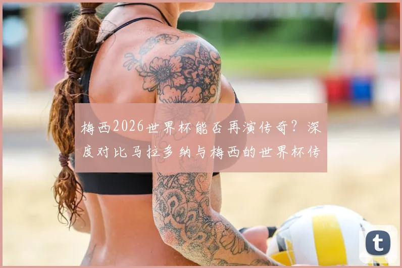 梅西2026世界杯能否再演传奇？深度对比马拉多纳与梅西的世界杯传承之路