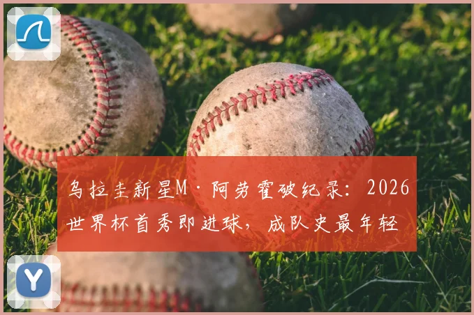 乌拉圭新星M·阿劳霍破纪录：2026世界杯首秀即进球，成队史最年轻进球者