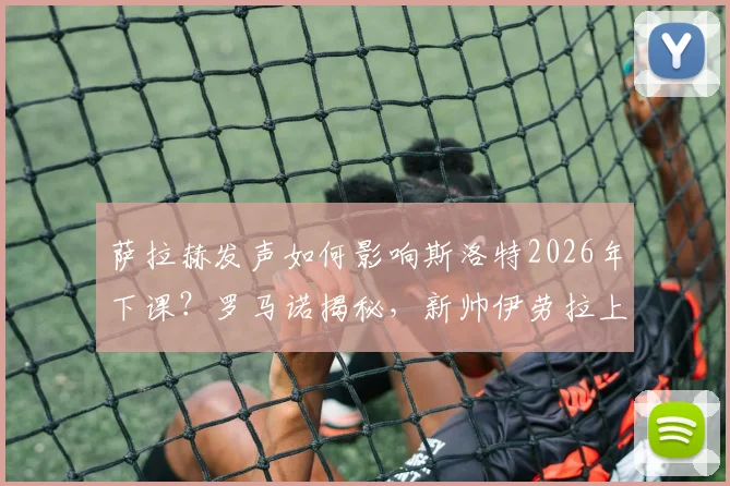 萨拉赫发声如何影响斯洛特2026年下课?罗马诺揭秘,新帅伊劳拉上任时间表出炉