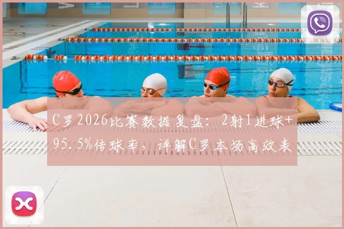 C罗2026比赛数据复盘：2射1进球+95.5%传球率，详解C罗本场高效表现意味着什么