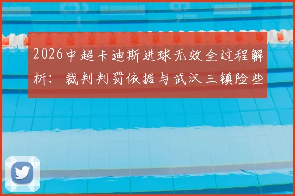 2026中超卡迪斯进球无效全过程解析：裁判判罚依据与武汉三镇险些让二追二战术复盘