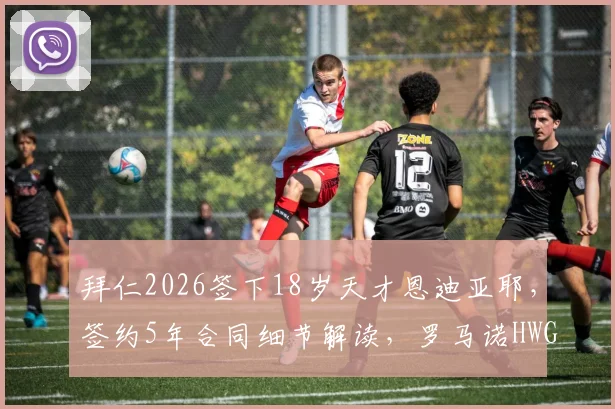 拜仁2026签下18岁天才恩迪亚耶,签约5年合同细节解读,罗马诺HWG确认引援消息