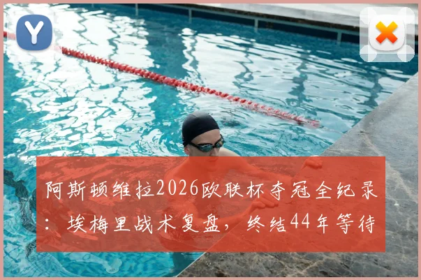 阿斯顿维拉2026欧联杯夺冠全纪录：埃梅里战术复盘，终结44年等待的荣耀之路