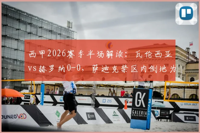 西甲2026赛季半场解读:瓦伦西亚vs赫罗纳0-0,萨迪克禁区内倒地为何未获点球?争议焦点全回顾