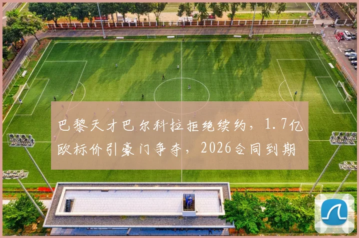巴黎天才巴尔科拉拒绝续约，1.7亿欧标价引豪门争夺，2026合同到期成关键