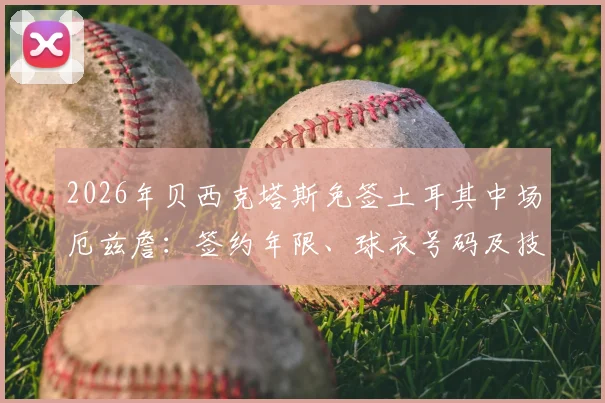 2026年贝西克塔斯免签土耳其中场厄兹詹：签约年限、球衣号码及技术特点全面解析