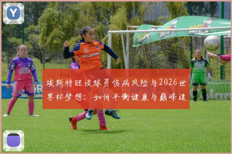 埃斯特旺谈球员伤病风险与2026世界杯梦想：如何平衡健康与巅峰追求？