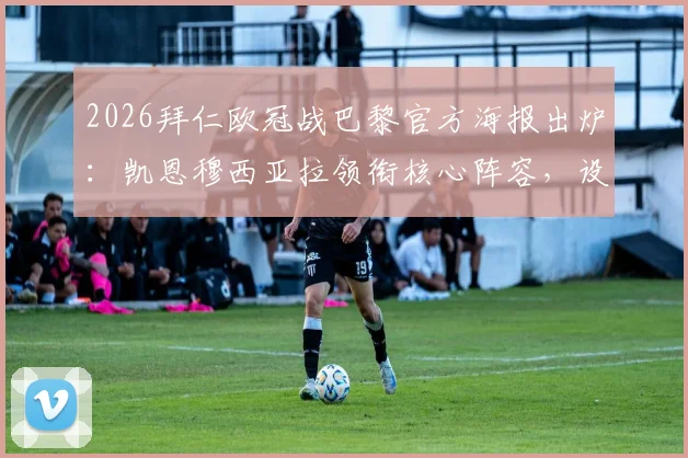 2026拜仁欧冠战巴黎官方海报出炉：凯恩穆西亚拉领衔核心阵容，设计亮点与赛前看点全解析