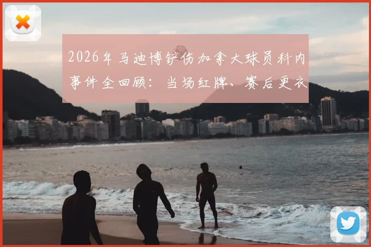 2026年马迪博铲伤加拿大球员科内事件全回顾：当场红牌、赛后更衣室道歉及双方队员真实反应