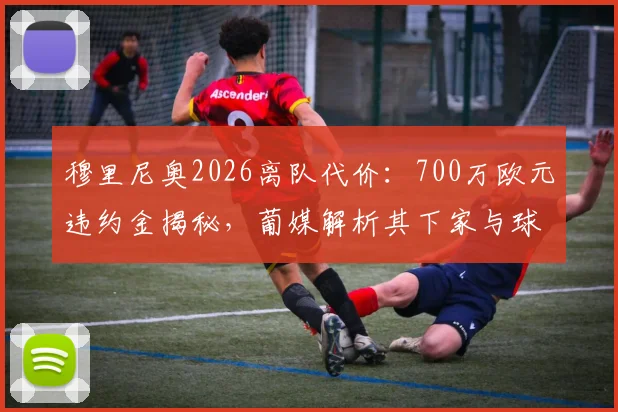 穆里尼奥2026离队代价:700万欧元违约金揭秘,葡媒解析其下家与球队重建方向