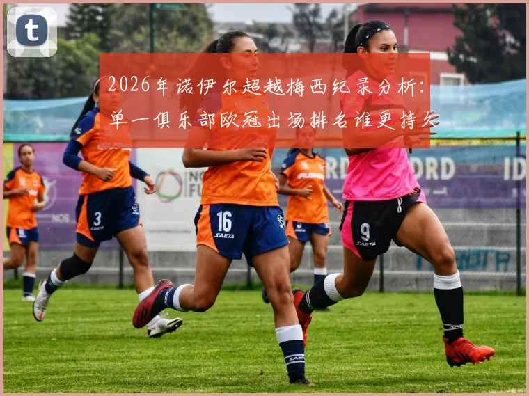 2026年诺伊尔超越梅西纪录分析：单一俱乐部欧冠出场排名谁更持久，拜仁门神里程碑全解读