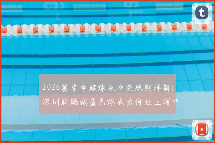 2026赛季中超球衣冲突规则详解：深圳新鹏城蓝色球衣为何让上海申花改穿白色出战？