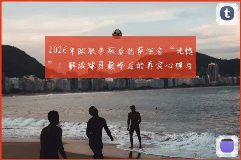 2026年欧联夺冠后孔萨坦言“恍惚”：解读球员巅峰后的真实心理与调整之道