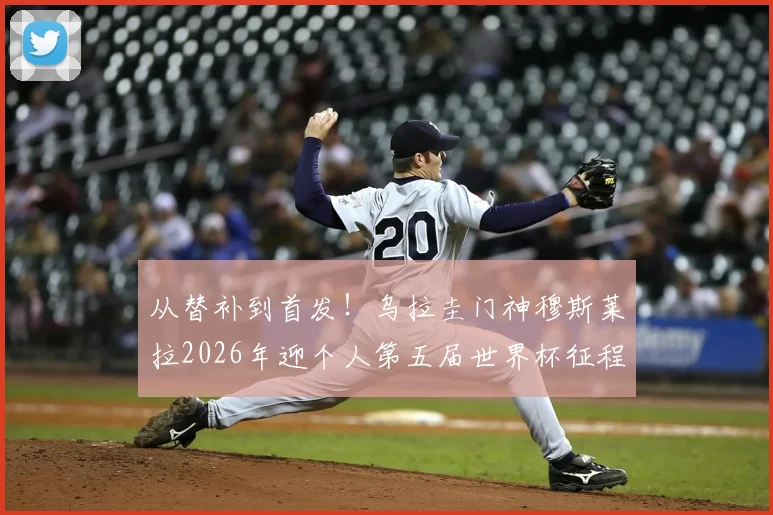 从替补到首发!乌拉圭门神穆斯莱拉2026年迎个人第五届世界杯征程