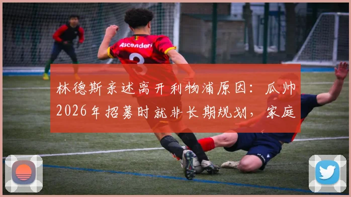 林德斯亲述离开利物浦原因：瓜帅2026年招募时就非长期规划，家庭是最终决定因素