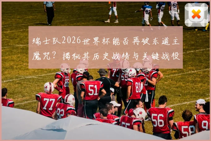 瑞士队2026世界杯能否再破东道主魔咒？揭秘其历史战绩与关键战役，展望新阵容突破点