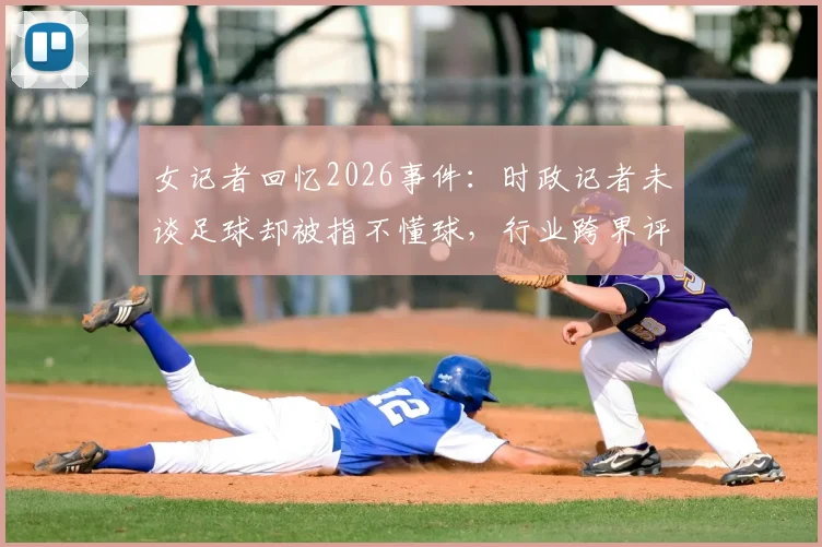女记者回忆2026事件:时政记者未谈足球却被指不懂球,行业跨界评判引思考