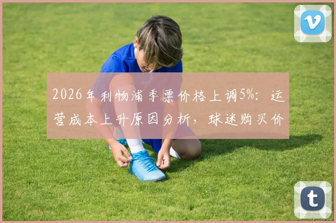 2026年利物浦季票价格上调5%：运营成本上升原因分析，球迷购买价值评估与英超票价对比