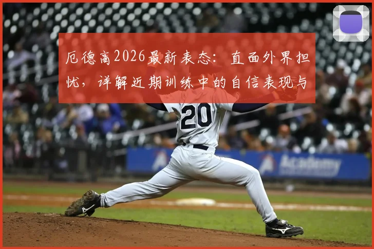 厄德高2026最新表态:直面外界担忧,详解近期训练中的自信表现与良好状态