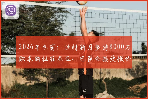 2026年冬窗：沙特新月坚持8000万欧求购拉菲尼亚，巴萨会接受报价吗？附球员去向分析与替代者盘点