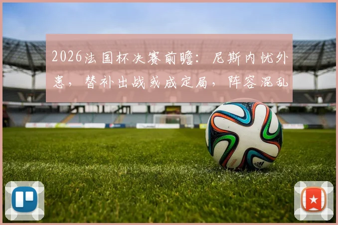 2026法国杯决赛前瞻：尼斯内忧外患，替补出战或成定局，阵容混乱影响几何