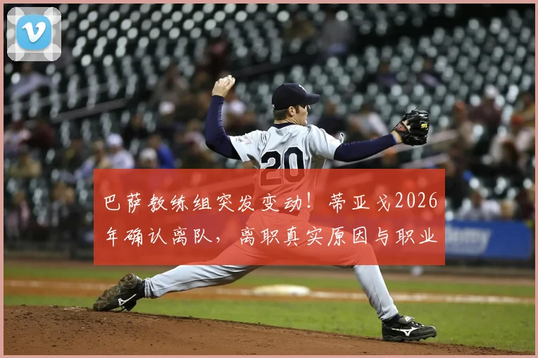 巴萨教练组突发变动!蒂亚戈2026年确认离队,离职真实原因与职业规划深度分析