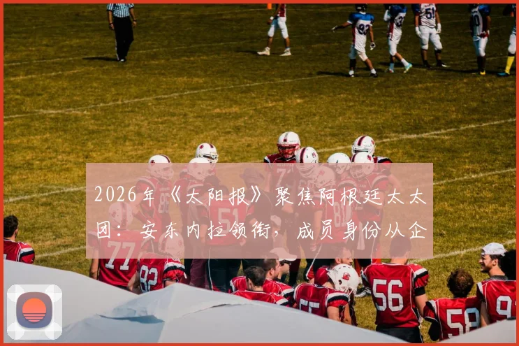 2026年《太阳报》聚焦阿根廷太太团：安东内拉领衔，成员身份从企业家到模特多元呈现