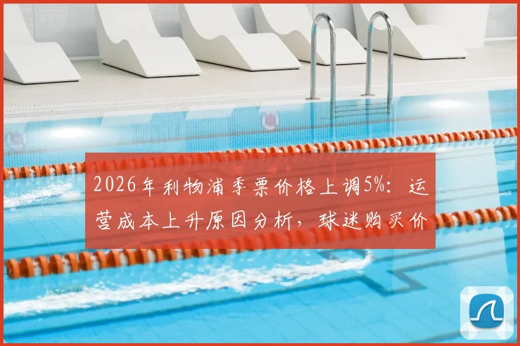 2026年利物浦季票价格上调5%:运营成本上升原因分析,球迷购买价值评估与英超票价对比