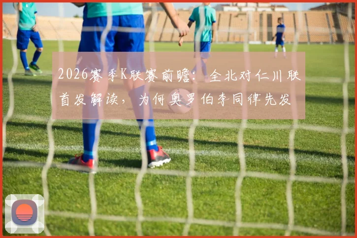 2026赛季K联赛前瞻：全北对仁川联首发解读，为何奥罗伯李同律先发，李昇祐莫塔成后手关键？