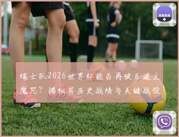 瑞士队2026世界杯能否再破东道主魔咒?揭秘其历史战绩与关键战役,展望新阵容突破点