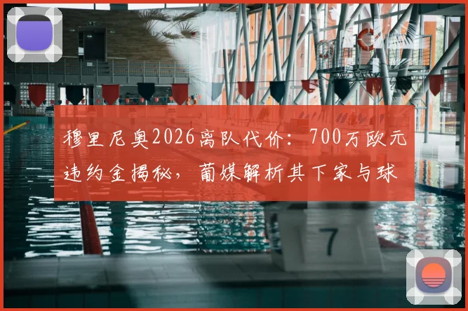 穆里尼奥2026离队代价：700万欧元违约金揭秘，葡媒解析其下家与球队重建方向