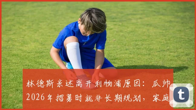 林德斯亲述离开利物浦原因：瓜帅2026年招募时就非长期规划，家庭是最终决定因素